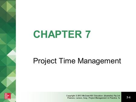 7-1 Copyright © 2013 McGraw-Hill Education (Australia) Pty Ltd Pearson, Larson, Gray, Project Management in Practice, 1e CHAPTER 7 Project Time Management.