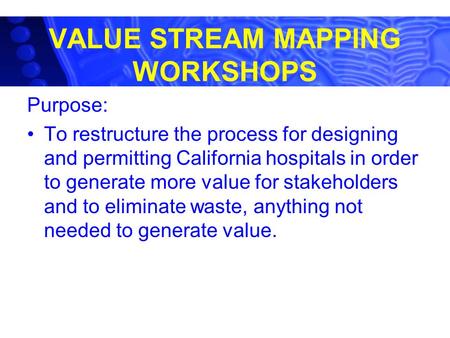 VALUE STREAM MAPPING WORKSHOPS Purpose: To restructure the process for designing and permitting California hospitals in order to generate more value for.