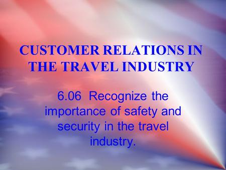 CUSTOMER RELATIONS IN THE TRAVEL INDUSTRY 6.06 Recognize the importance of safety and security in the travel industry.