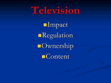 Television Impact Impact Regulation Regulation Ownership Ownership Content Content.
