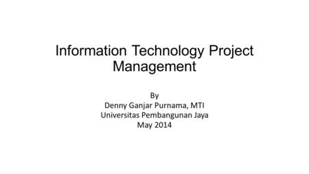 Information Technology Project Management By Denny Ganjar Purnama, MTI Universitas Pembangunan Jaya May 2014.