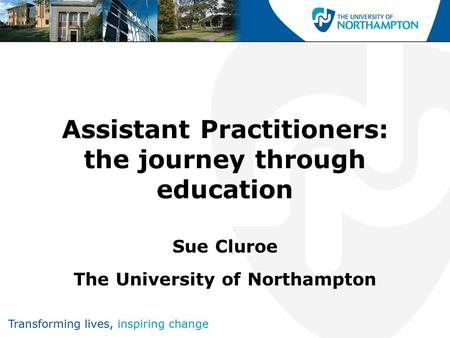 Assistant Practitioners: the journey through education Sue Cluroe The University of Northampton.