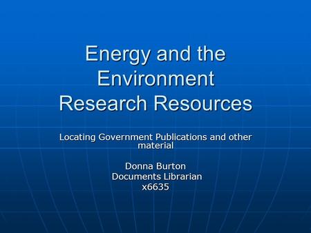 Energy and the Environment Research Resources Locating Government Publications and other material Donna Burton Documents Librarian Documents Librarianx6635.