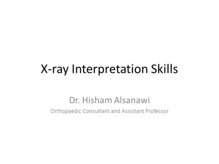 X-ray Interpretation Skills Dr. Hisham Alsanawi Orthopaedic Consultant and Assistant Professor.