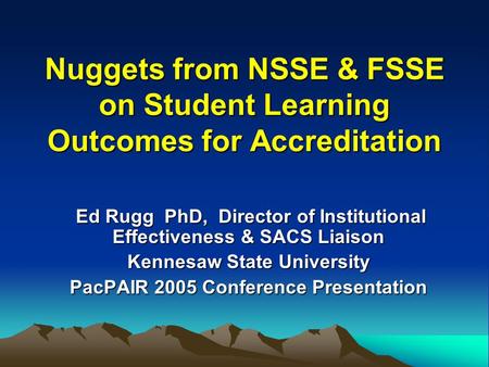 Nuggets from NSSE & FSSE on Student Learning Outcomes for Accreditation Ed Rugg PhD, Director of Institutional Effectiveness & SACS Liaison Ed Rugg PhD,
