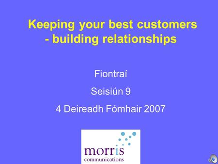 Keeping your best customers - building relationships Fiontraí Seisiún 9 4 Deireadh Fómhair 2007.