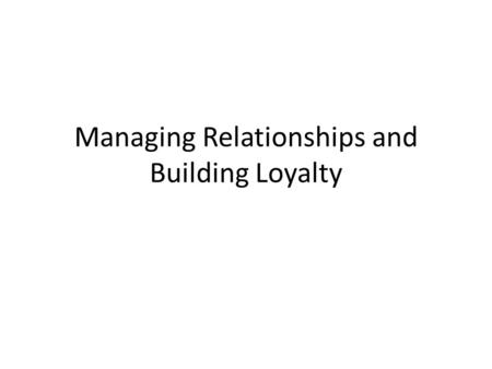 Managing Relationships and Building Loyalty. In the current competitive environment, companies are striving hard to survive, realizing that the best strategy.