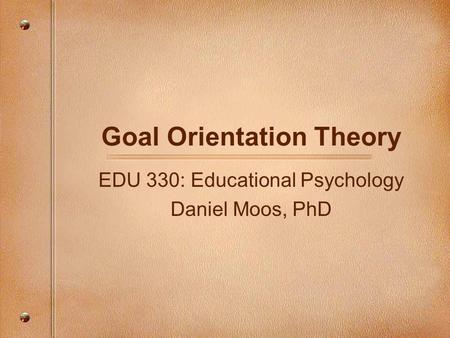 Goal Orientation Theory EDU 330: Educational Psychology Daniel Moos, PhD.