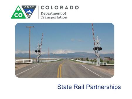 State Rail Partnerships. State Rail Partnerships Colorado DOT (CDOT) Project Coordination Ronnie Dickey CDOT Railroad Program Manager, Project Support.