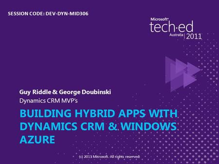 BUILDING HYBRID APPS WITH DYNAMICS CRM & WINDOWS AZURE Guy Riddle & George Doubinski Dynamics CRM MVP’s SESSION CODE: DEV-DYN-MID306 (c) 2011 Microsoft.