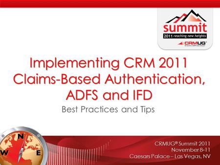 CRMUG ® Summit 2011 November 8-11 Caesars Palace – Las Vegas, NV Implementing CRM 2011 Claims-Based Authentication, ADFS and IFD Best Practices and Tips.