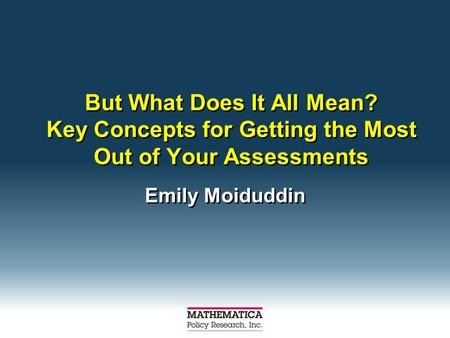 But What Does It All Mean? Key Concepts for Getting the Most Out of Your Assessments Emily Moiduddin.