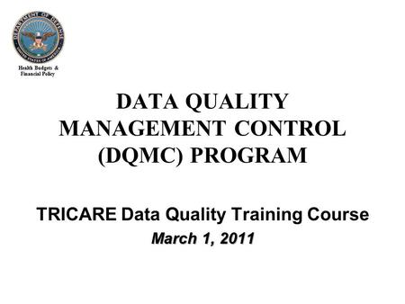 Health Budgets & Financial Policy TRICARE Data Quality Training Course March 1, 2011 DATA QUALITY MANAGEMENT CONTROL (DQMC) PROGRAM.