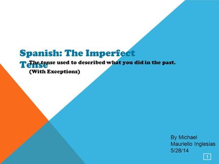 1 Spanish: The Imperfect Tense The tense used to described what you did in the past. (With Exceptions) By Michael Mauriello Inglesias 5/28/14.