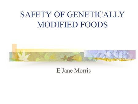 SAFETY OF GENETICALLY MODIFIED FOODS E Jane Morris.