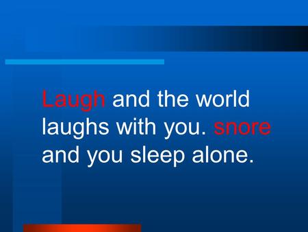 Laugh and the world laughs with you. snore and you sleep alone.