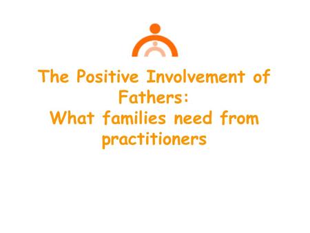 The Positive Involvement of Fathers: What families need from practitioners.