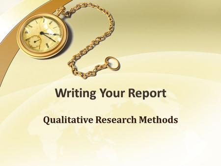 Qualitative Research Methods. Writing Your Report The Audience Know your audience & think about what they would want/need to know - Audience conjuring.