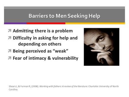 Barriers to Men Seeking Help  Admitting there is a problem  Difficulty in asking for help and depending on others  Being perceived as “weak”  Fear.