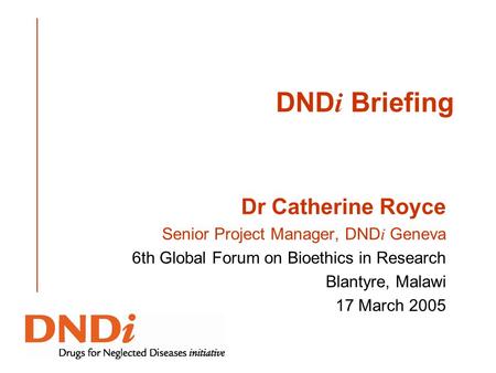 DND i Briefing Dr Catherine Royce Senior Project Manager, DND i Geneva 6th Global Forum on Bioethics in Research Blantyre, Malawi 17 March 2005.