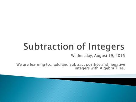 Wednesday, August 19, 2015 We are learning to…add and subtract positive and negative integers with Algebra Tiles.