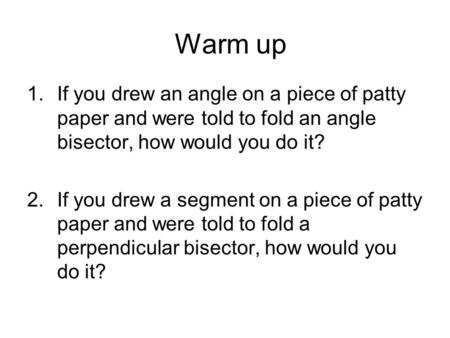 Warm up 1.If you drew an angle on a piece of patty paper and were told to fold an angle bisector, how would you do it? 2.If you drew a segment on a piece.