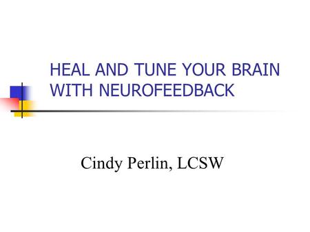 HEAL AND TUNE YOUR BRAIN WITH NEUROFEEDBACK Cindy Perlin, LCSW.