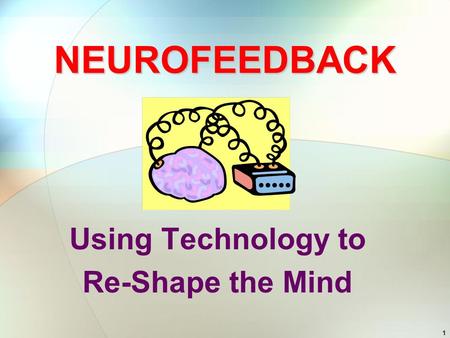 1 NEUROFEEDBACK Using Technology to Re-Shape the Mind.
