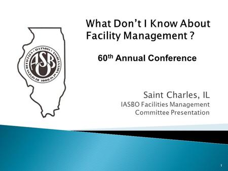 Saint Charles, IL IASBO Facilities Management Committee Presentation 1 What Don’t I Know About Facility Management ? 60 th Annual Conference.