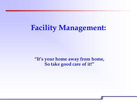 Facility Management: “It’s your home away from home, So take good care of it!”