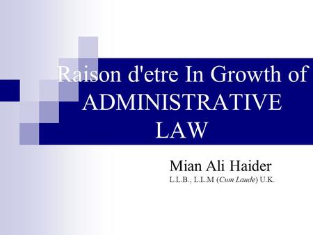 Raison d'etre In Growth of ADMINISTRATIVE LAW Mian Ali Haider L.L.B., L.L.M (Cum Laude) U.K.
