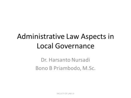 Administrative Law Aspects in Local Governance Dr. Harsanto Nursadi Bono B Priambodo, M.Sc. FACULTY OF LAW UI.
