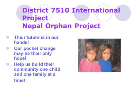 District 7510 International Project Nepal Orphan Project Their future is in our hands! Our pocket change may be their only hope! Help us build their community.