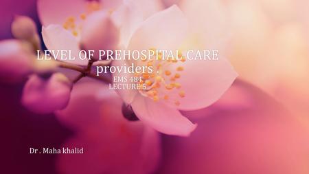 LEVEL OF PREHOSPITAL CARE providers. EMS 484 LECTURE.5 Dr. Maha khalidDr. Maha khalid.