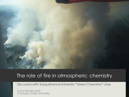 The role of fire in atmospheric chemistry Discussion with Susquehanna University “Green Chemistry” class Sonia Kreidenweis Colorado State University.