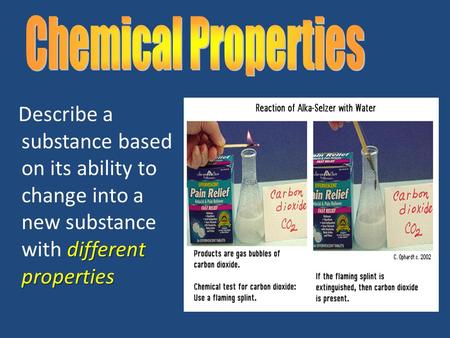 Different properties Describe a substance based on its ability to change into a new substance with different properties.