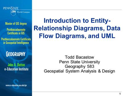 Introduction to Entity-Relationship Diagrams, Data Flow Diagrams, and UML Todd Bacastow Penn State University Geography 583 Geospatial System Analysis.