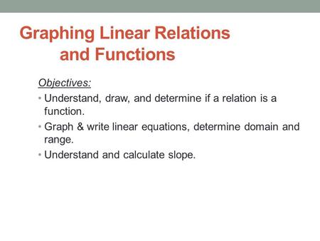 Graphing Linear Relations and Functions Objectives: Understand, draw, and determine if a relation is a function. Graph & write linear equations, determine.