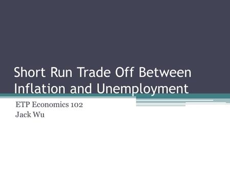 Short Run Trade Off Between Inflation and Unemployment ETP Economics 102 Jack Wu.