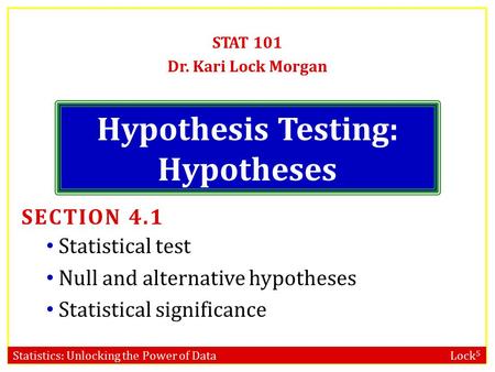 Statistics: Unlocking the Power of Data Lock 5 Hypothesis Testing: Hypotheses STAT 101 Dr. Kari Lock Morgan SECTION 4.1 Statistical test Null and alternative.