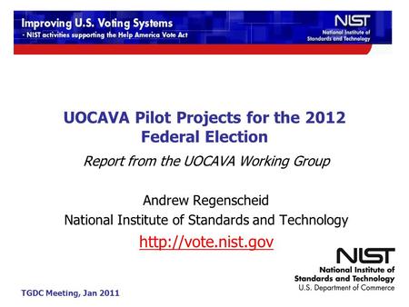 TGDC Meeting, Jan 2011 UOCAVA Pilot Projects for the 2012 Federal Election Report from the UOCAVA Working Group Andrew Regenscheid National Institute of.