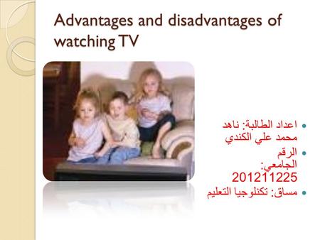Advantages and disadvantages of watching TV اعداد الطالبة : ناهد محمد علي الكندي الرقم الجامعي : 201211225 مساق : تكنلوجيا التعليم.