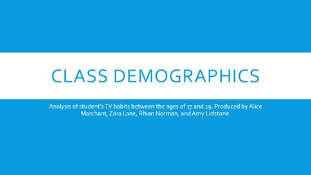 CLASS DEMOGRAPHICS Analysis of student’s TV habits between the ages of 17 and 19. Produced by Alice Marchant, Zara Lane, Rhian Norman, and Amy Lidstone.
