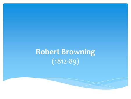 Robert Browning (1812-89). Father loved art and literature; Mother pursued music and nature Browning started reading by age five Wrote first poem by age.