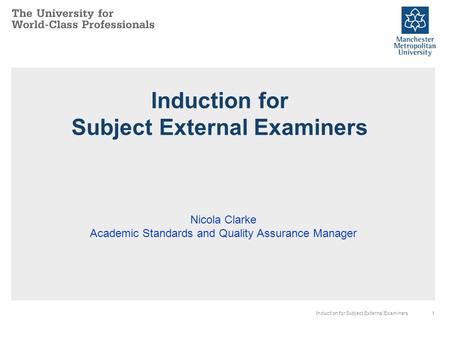 1Induction for Subject External Examiners Nicola Clarke Academic Standards and Quality Assurance Manager.