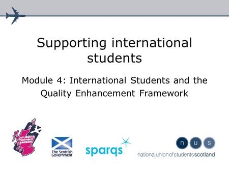 Supporting international students Module 4: International Students and the Quality Enhancement Framework.