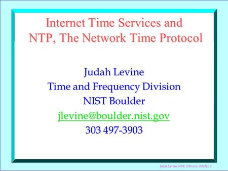 Judah Levine, NIST, CENAM, Oct2012 1 Internet Time Services and NTP, The Network Time Protocol Judah Levine Time and Frequency Division NIST Boulder
