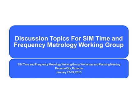 Discussion Topics For SIM Time and Frequency Metrology Working Group SIM Time and Frequency Metrology Working Group Workshop and Planning Meeting Panama.