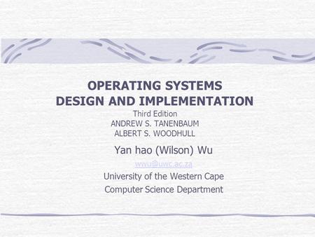 OPERATING SYSTEMS DESIGN AND IMPLEMENTATION Third Edition ANDREW S. TANENBAUM ALBERT S. WOODHULL Yan hao (Wilson) Wu University of the Western.