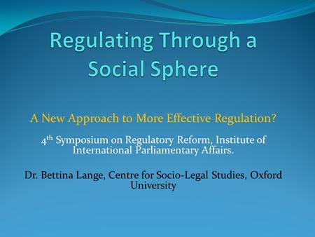 A New Approach to More Effective Regulation? 4 th Symposium on Regulatory Reform, Institute of International Parliamentary Affairs. Dr. Bettina Lange,